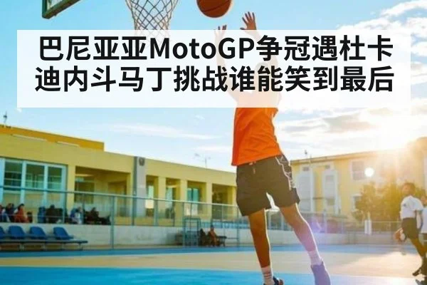 巴尼亚亚MotoGP争冠遇杜卡迪内斗马丁挑战谁能笑到最后