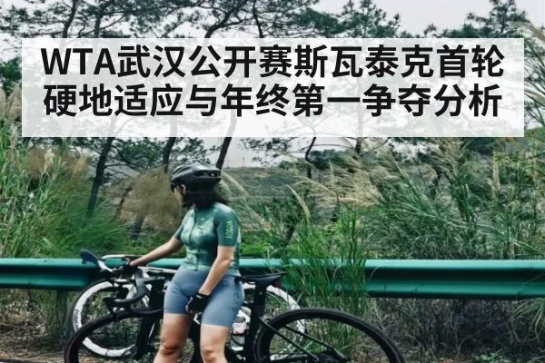 WTA武汉公开赛斯瓦泰克首轮硬地适应与年终第一争夺分析（KAIYUN）