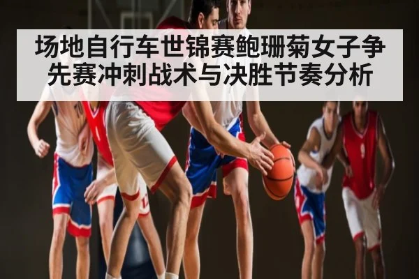 场地自行车世锦赛鲍珊菊女子争先赛冲刺战术与决胜节奏分析（KAIYUN）