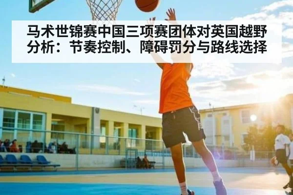 马术世锦赛中国三项赛团体对英国越野分析：节奏控制、障碍罚分与路线选择（KAIYUN）