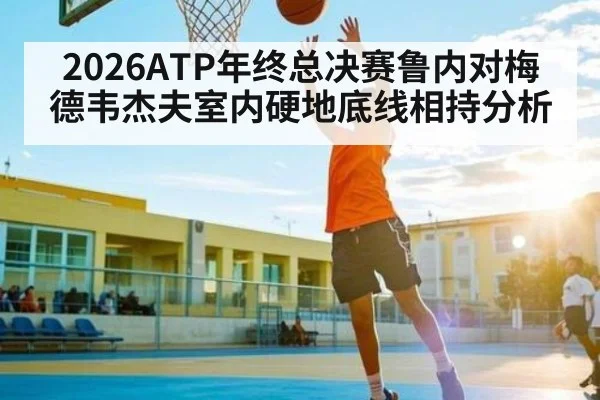 2026ATP年终总决赛鲁内对梅德韦杰夫室内硬地底线相持分析（KAIYUN）