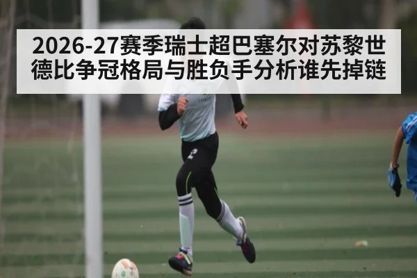 2026-27赛季瑞士超巴塞尔对苏黎世德比争冠格局与胜负手分析谁先掉链（KAIYUN）