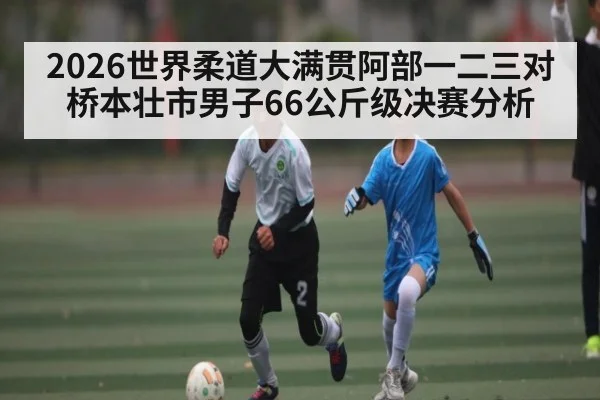 2026世界柔道大满贯阿部一二三对桥本壮市男子66公斤级决赛分析（KAIYUN）