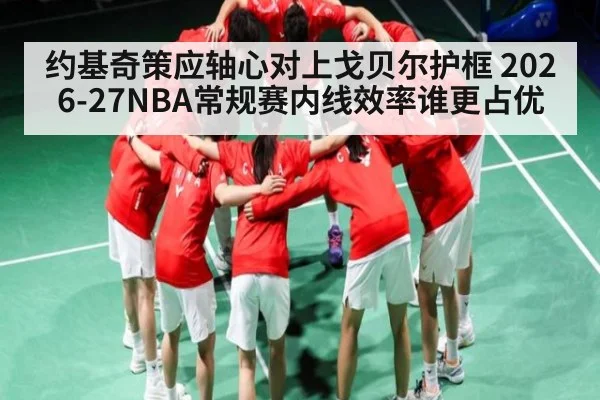约基奇策应轴心对上戈贝尔护框 2026-27NBA常规赛内线效率谁更占优（KAIYUN）
